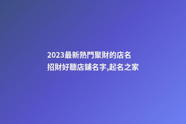 2023最新熱門聚財的店名 招財好聽店鋪名字,起名之家-第1張-店鋪起名-玄機派